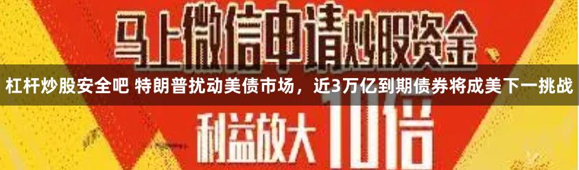 杠杆炒股安全吧 特朗普扰动美债市场，近3万亿到期债券将成美下一挑战