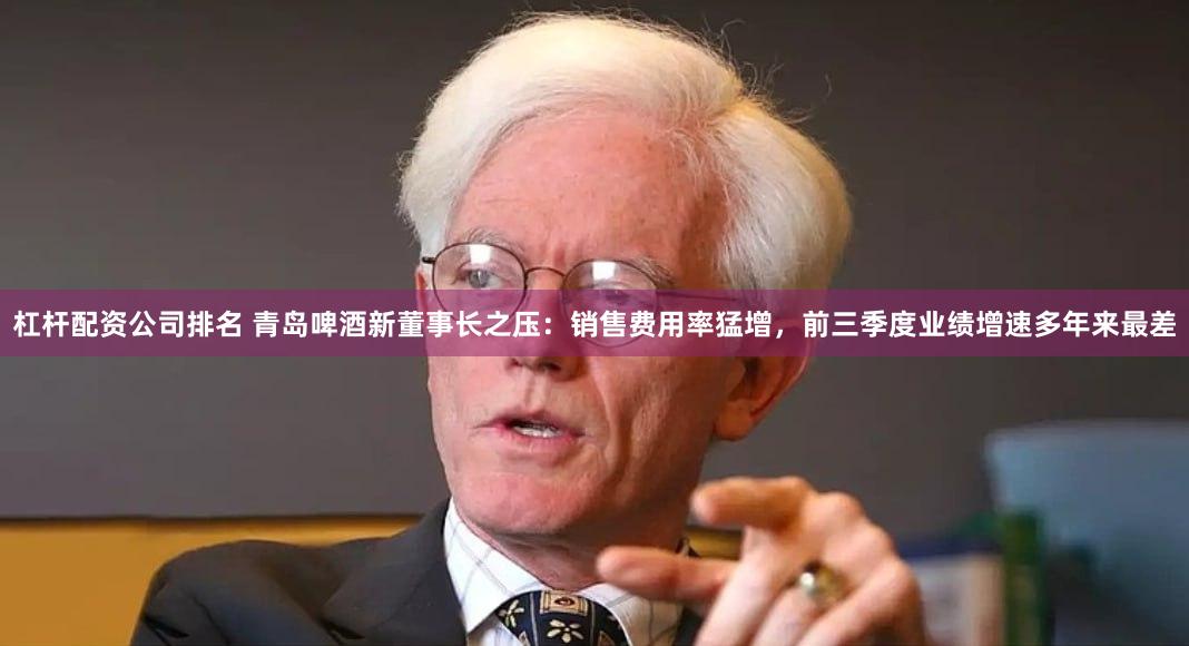 杠杆配资公司排名 青岛啤酒新董事长之压：销售费用率猛增，前三季度业绩增速多年来最差