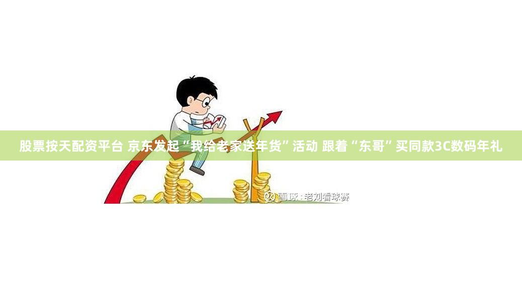 股票按天配资平台 京东发起“我给老家送年货”活动 跟着“东哥”买同款3C数码年礼