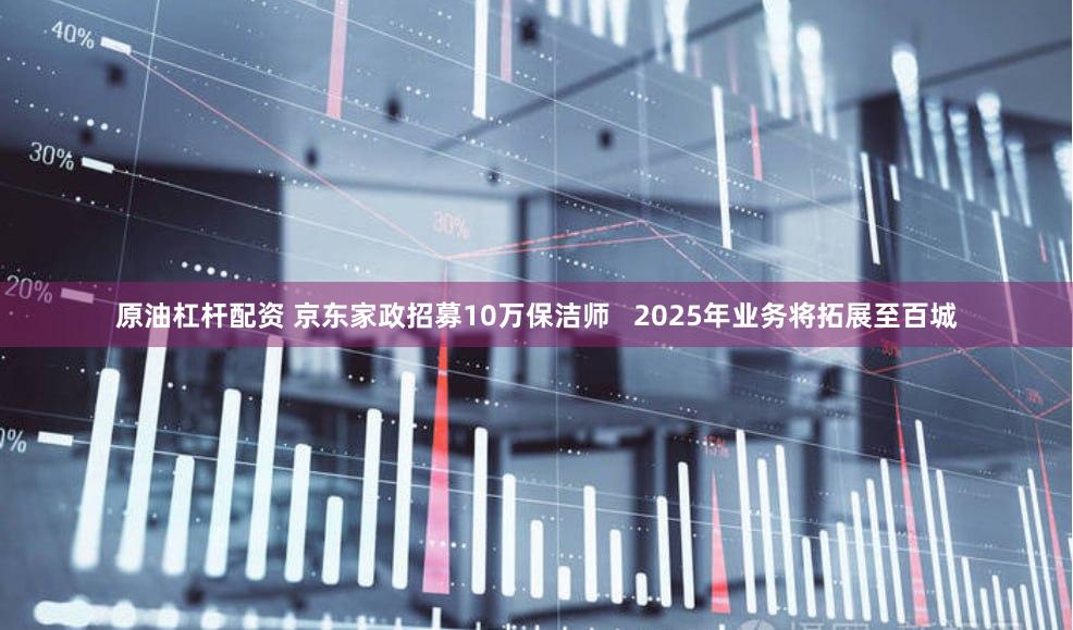 原油杠杆配资 京东家政招募10万保洁师   2025年业务将拓展至百城