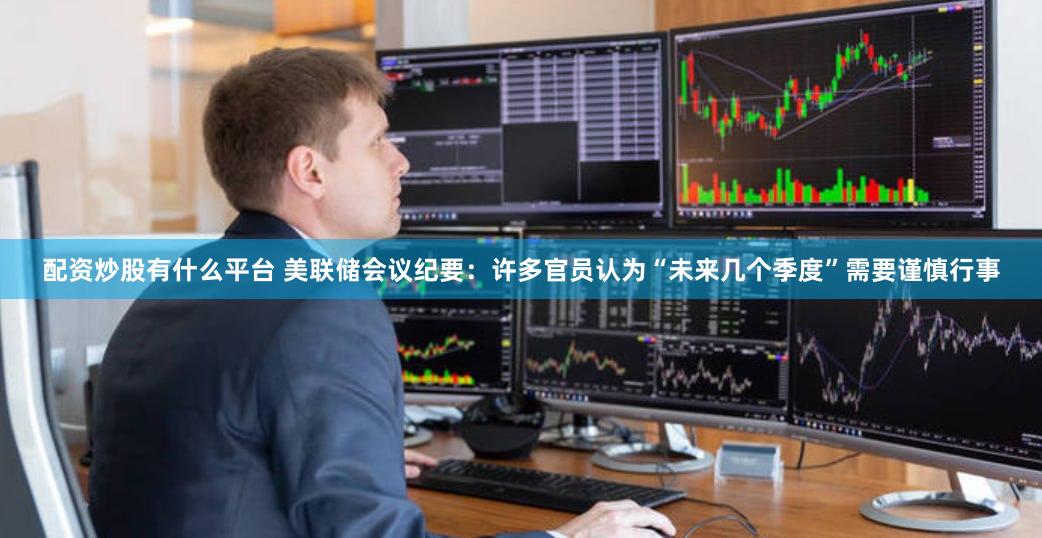 配资炒股有什么平台 美联储会议纪要：许多官员认为“未来几个季度”需要谨慎行事