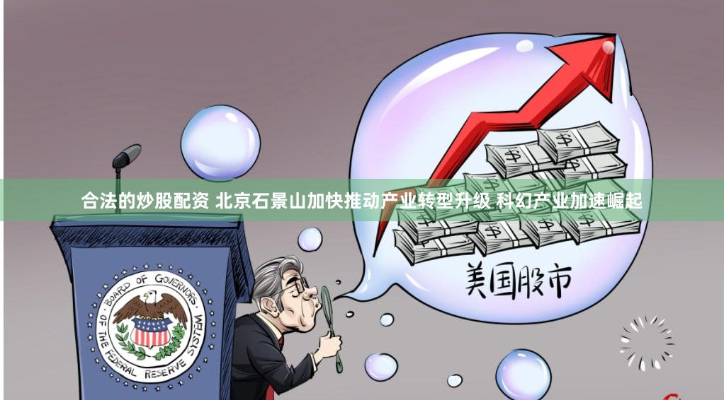 合法的炒股配资 北京石景山加快推动产业转型升级 科幻产业加速崛起