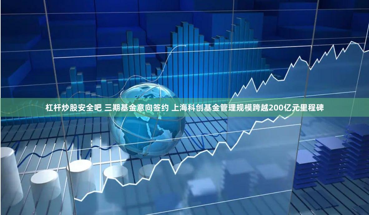 杠杆炒股安全吧 三期基金意向签约 上海科创基金管理规模跨越200亿元里程碑